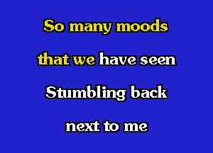 So many moods

that we have seen

Stumbling back

next to me