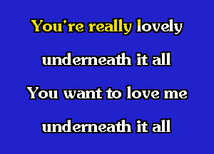 You're really lovely
underneath it all

You want to love me

underneath it all I