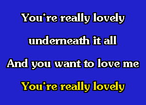 You're really lovely
underneath it all
And you want to love me

You're really lovely