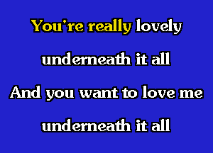 You're really lovely
underneath it all
And you want to love me

underneath it all