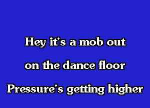 Hey it's a mob out
on the dance floor

Pressure's getting higher