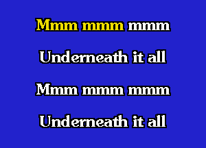 Mmm mmm mmm
Underneaih it all

Mmmmmmmmm

Underneath it all I