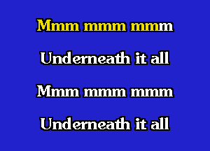 Mmm mmm mmm
Underneaih it all

Mmmmmmmmm

Underneath it all I