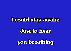 I could stay awake

Just to hear

you breaihing