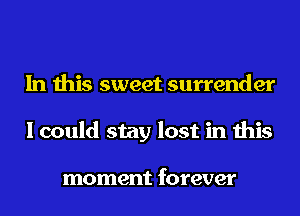 In this sweet surrender
I could stay lost in this

moment forever