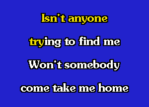 Isn't anyone
trying to find me
Won't somebody

come take me home