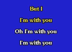 But I

I'm with you

Oh I'm with you

I'm with you