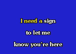 I need a sign

to let me

know you're here