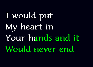 I would put
My heart in

Your hands and it
Would never end