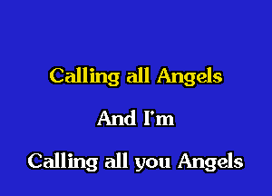 Calling all Angels
And I'm

Calling all you Angels