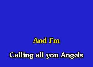 And I'm

Calling all you Angels