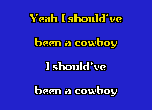 Yeah I should've
been a cowboy

I should've

been a cowboy