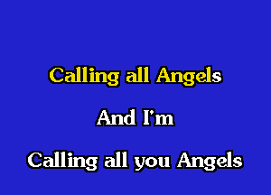 Calling all Angels
And I'm

Calling all you Angels