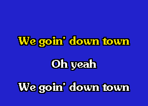 We goin' down town

Oh yeah

We goin' down town