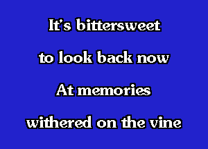 It's bittersweet
to look back now
At memories

withered on the vine