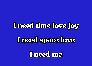 I need time love joy

I need space love

I need me