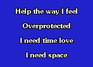 Help the way I feel

Overprotected
I need time love

I need space