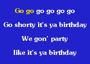 Go go go go go go
Go shorty it's ya birthday
We gon' party
like it's ya birthday
