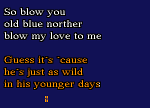 So blow you
old blue norther
blow my love to me

Guess it's bause
he's just as wild
in his younger days