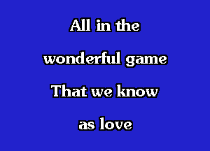 All inthe

wonderful game

That we know

as love