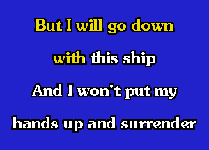 But I will go down
with this ship
And I won't put my

hands up and surrender