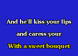 And he'll kiss your lips

and caress your

With a sweet bouquet