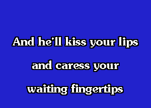 And he'll kiss your lips

and caress your

waiting fingertips