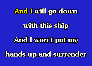 And I will go down
with this ship
And I won't put my

hands up and surrender