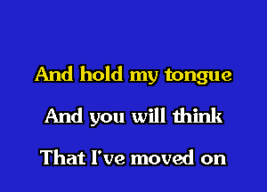 And hold my tongue
And you will think

That I've moved on