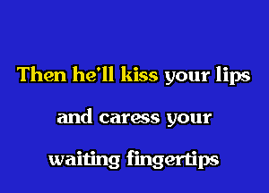 Then he'll kiss your lips

and caress your

waiting fingertips