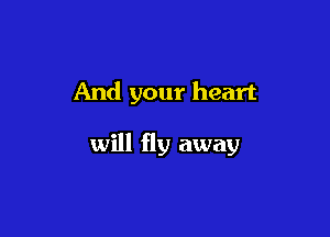 And your heart

will fly away