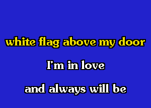 white flag above my door

I'm in love

and always will be