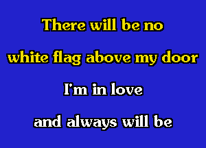 There will be no
white flag above my door
I'm in love

and always will be