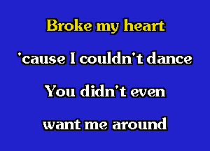 Broke my heart
'cause I couldn't dance
You didn't even

want me around