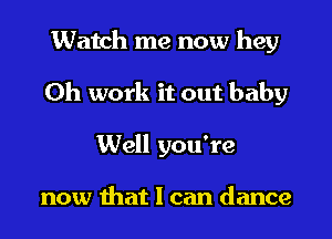Watch me now hey
0h work it out baby
Well you're

now that I can dance