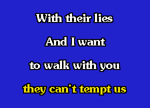 With their lies
And I want
to walk with you

they can't tempt us