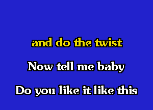and do the twist

Now tell me baby

Do you like it like this