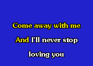 Come away with me

And I'll never stop

loving you