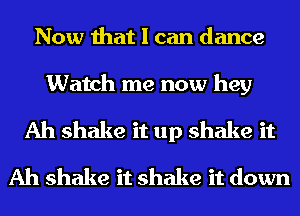 Now that I can dance

Watch me now hey

Ah shake it up shake it
Ah shake it shake it down