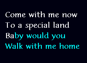 Come with me now
To a special land
Baby would you
Walk with me home