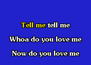 Tell me tell me

Whoa do you love me

Now do you love me