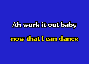 Ah work it out baby

now that I can dance