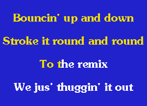 Bouncin' up and down
Stroke it round and round
To the remix

We jus' thuggin' it out