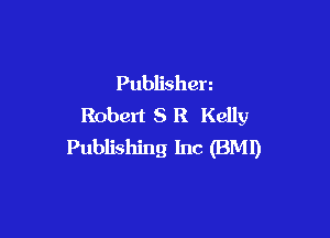 Publishen
Robert 5 R Kelly

Publishing Inc (BM!)