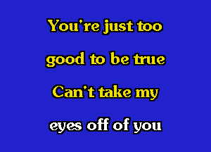 You're just too

good to be true

Can't take my

eyw off of you