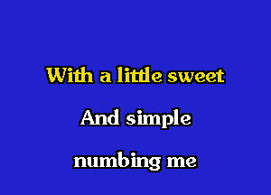 With a litde sweet
And simple

numbing me