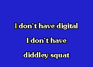 I don't have digital

I don't have

diddley squat