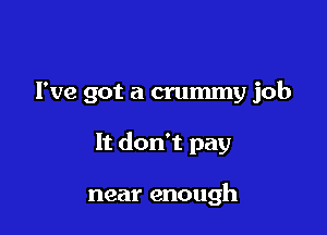 I've got a crummy job

It don't pay

near enough