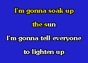 I'm gonna soak up
the sun

I'm gonna tell everyone

to lighten up