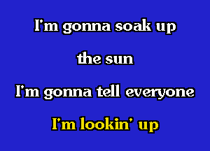 I'm gonna soak up
the sun

I'm gonna tell everyone

I'm lookin' up